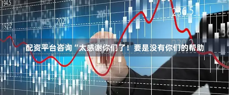 配资平台咨询“太感谢你们了！要是没有你们的帮助