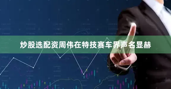 炒股选配资周伟在特技赛车界声名显赫
