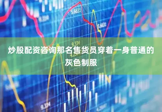 炒股配资咨询那名售货员穿着一身普通的灰色制服