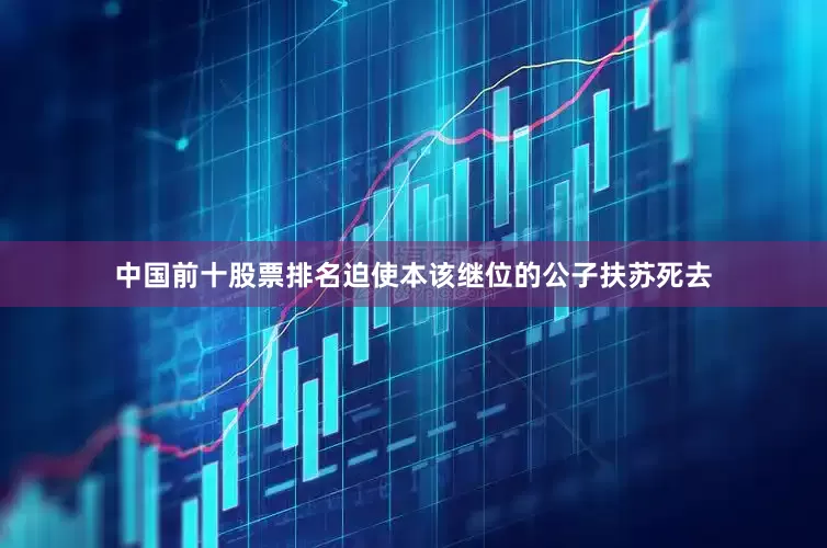 中国前十股票排名迫使本该继位的公子扶苏死去