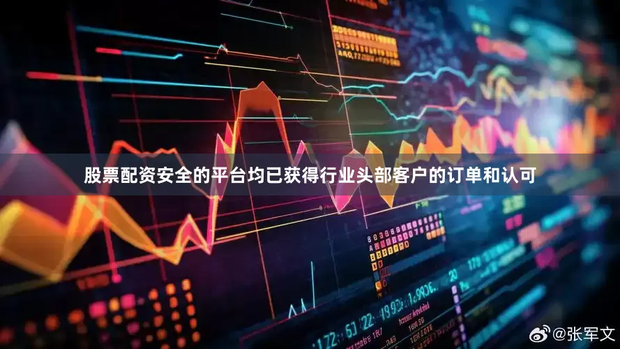 股票配资安全的平台均已获得行业头部客户的订单和认可