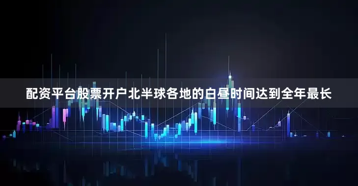 配资平台股票开户北半球各地的白昼时间达到全年最长