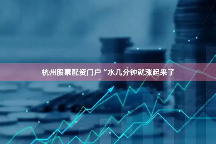 杭州股票配资门户“水几分钟就涨起来了
