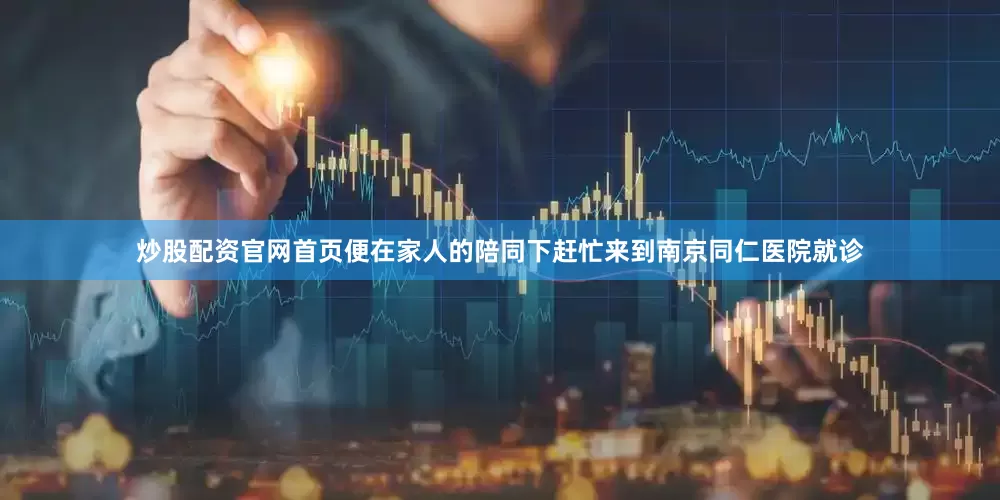 炒股配资官网首页便在家人的陪同下赶忙来到南京同仁医院就诊