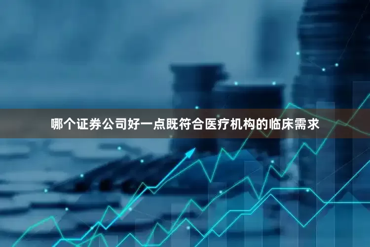 哪个证券公司好一点既符合医疗机构的临床需求