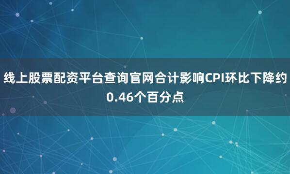 线上股票配资平台查询官网合计影响CPI环比下降约0.46个百分点
