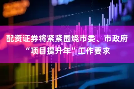 配资证券将紧紧围绕市委、市政府“项目提升年”工作要求