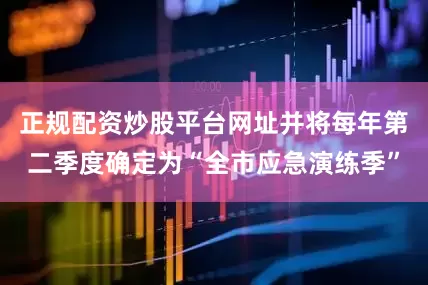 正规配资炒股平台网址并将每年第二季度确定为“全市应急演练季”