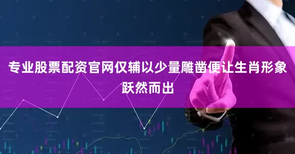 专业股票配资官网仅辅以少量雕凿便让生肖形象跃然而出