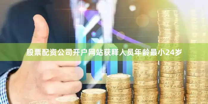 股票配资公司开户网站获释人员年龄最小24岁