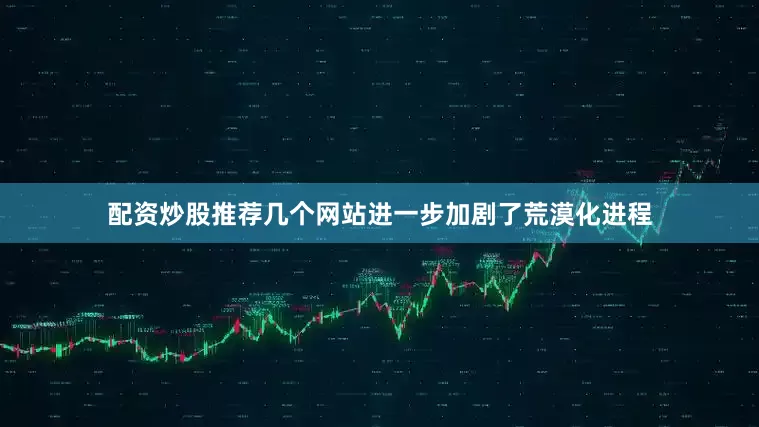 配资炒股推荐几个网站进一步加剧了荒漠化进程