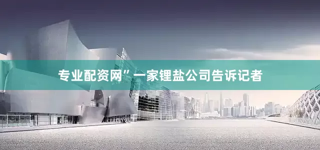 专业配资网”　　一家锂盐公司告诉记者