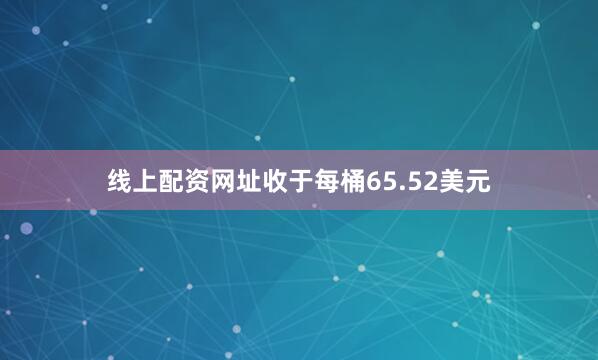 线上配资网址收于每桶65.52美元