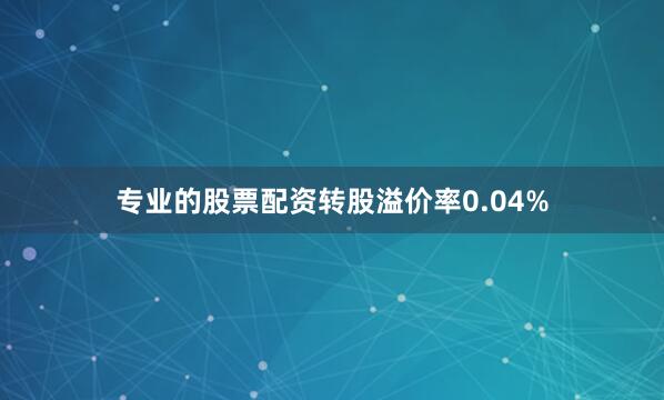 专业的股票配资转股溢价率0.04%
