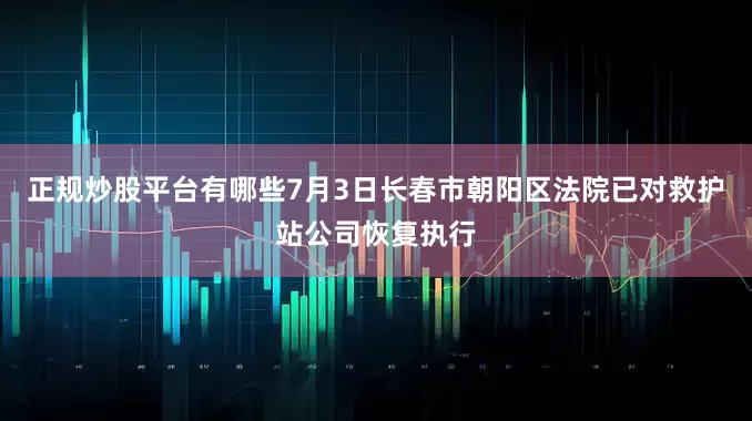 正规炒股平台有哪些7月3日长春市朝阳区法院已对救护站公司恢复执行