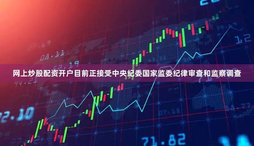 网上炒股配资开户目前正接受中央纪委国家监委纪律审查和监察调查