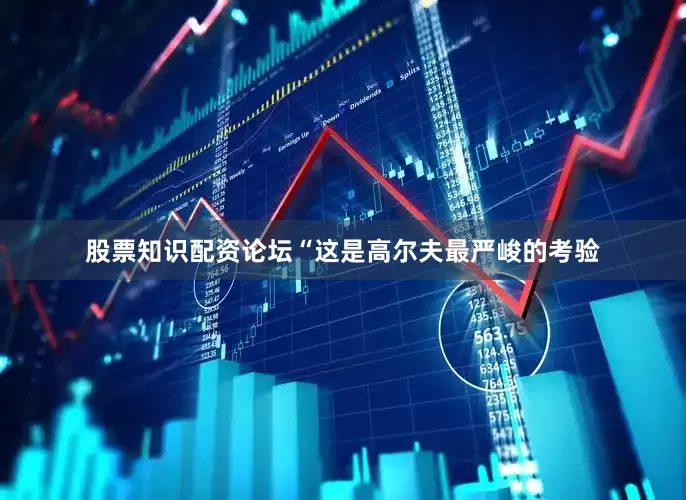股票知识配资论坛　　“这是高尔夫最严峻的考验