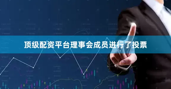 顶级配资平台理事会成员进行了投票