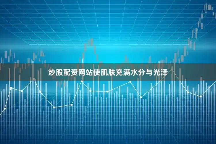 炒股配资网站使肌肤充满水分与光泽