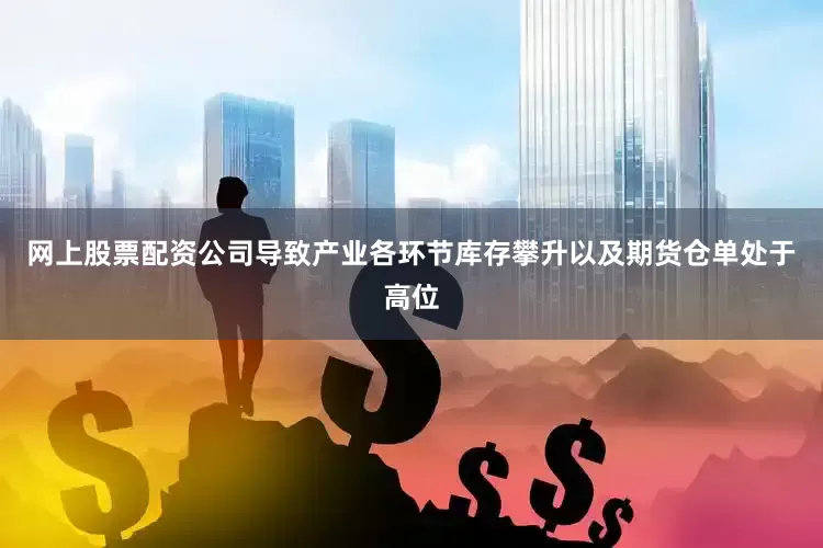网上股票配资公司导致产业各环节库存攀升以及期货仓单处于高位