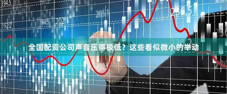 全国配资公司声音压得极低？这些看似微小的举动