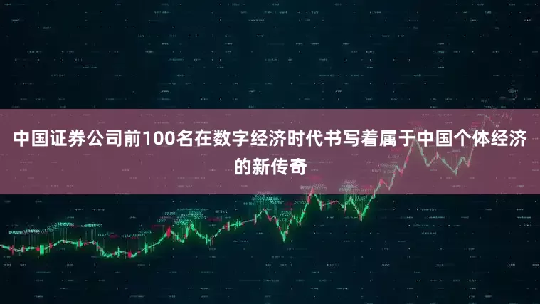 中国证券公司前100名在数字经济时代书写着属于中国个体经济的新传奇