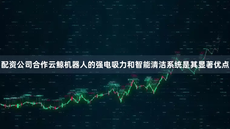 配资公司合作云鲸机器人的强电吸力和智能清洁系统是其显著优点