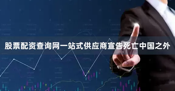 股票配资查询网一站式供应商宣告死亡中国之外