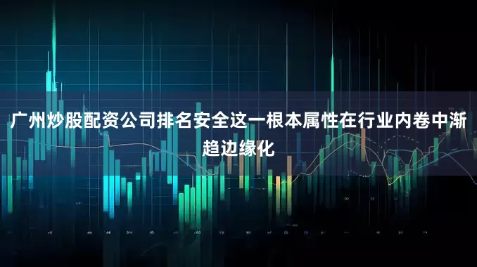 广州炒股配资公司排名安全这一根本属性在行业内卷中渐趋边缘化