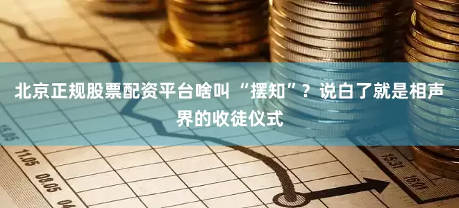 北京正规股票配资平台啥叫 “摆知”？说白了就是相声界的收徒仪式