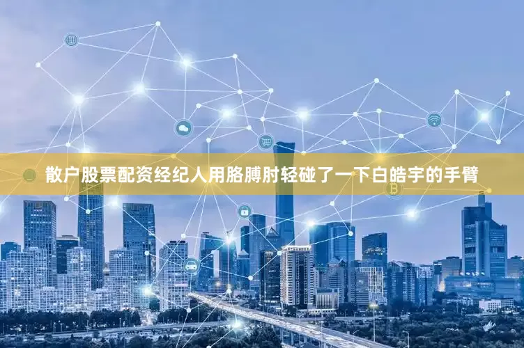 散户股票配资经纪人用胳膊肘轻碰了一下白皓宇的手臂
