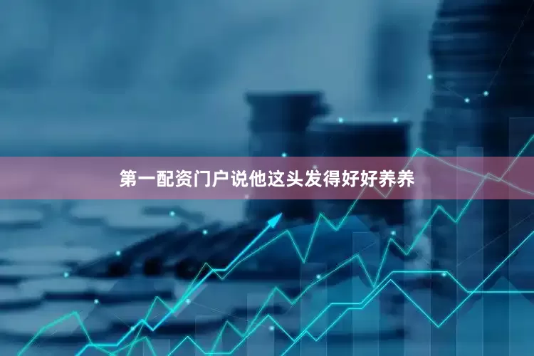 第一配资门户说他这头发得好好养养