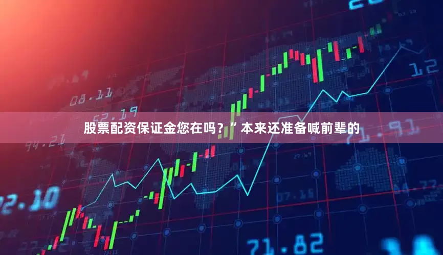 股票配资保证金您在吗？”本来还准备喊前辈的