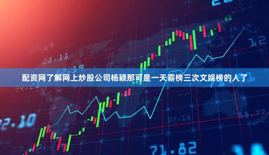 配资网了解网上炒股公司杨颖那可是一天霸榜三次文娱榜的人了