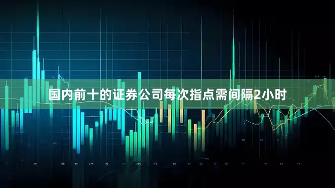 国内前十的证券公司每次指点需间隔2小时