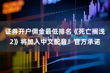 证券开户佣金最低排名《死亡搁浅2》将加入中文配音！官方承诺