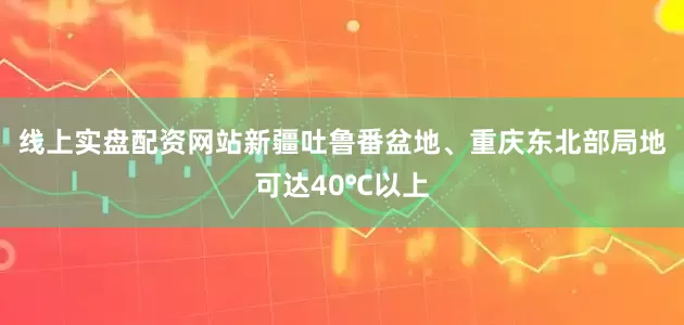 线上实盘配资网站新疆吐鲁番盆地、重庆东北部局地可达40℃以上