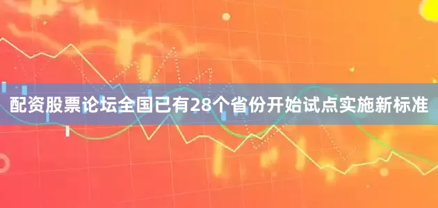 配资股票论坛全国已有28个省份开始试点实施新标准