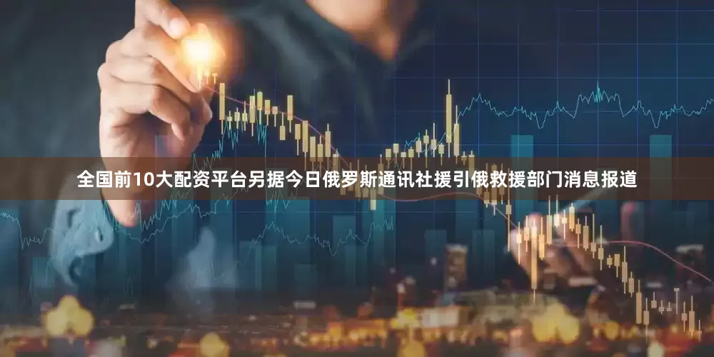 全国前10大配资平台另据今日俄罗斯通讯社援引俄救援部门消息报道