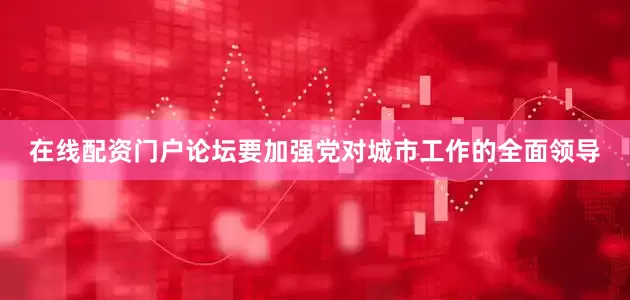 在线配资门户论坛要加强党对城市工作的全面领导