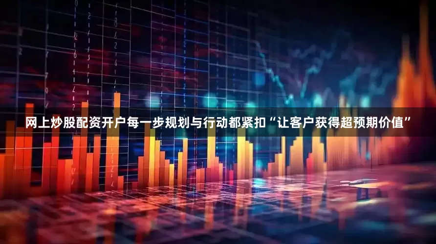网上炒股配资开户每一步规划与行动都紧扣“让客户获得超预期价值”