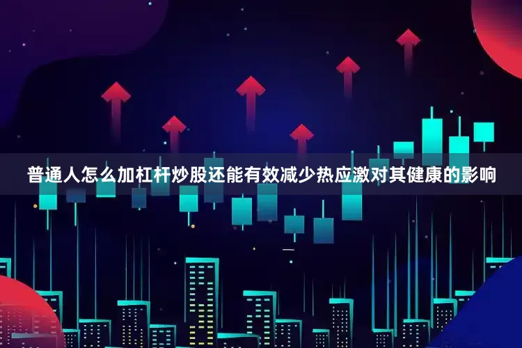 普通人怎么加杠杆炒股还能有效减少热应激对其健康的影响