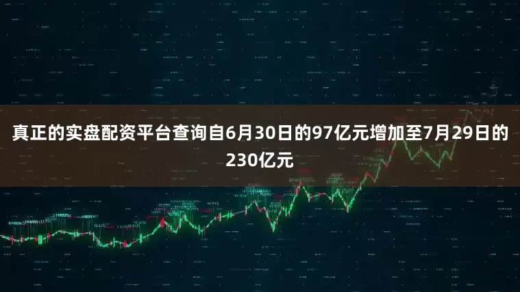 真正的实盘配资平台查询自6月30日的97亿元增加至7月29日的230亿元