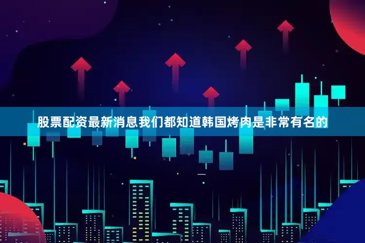 股票配资最新消息我们都知道韩国烤肉是非常有名的