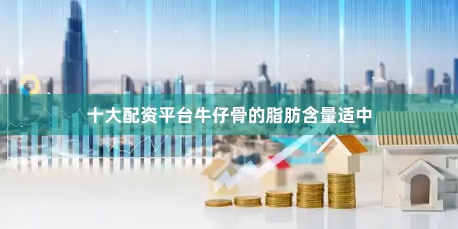 十大配资平台牛仔骨的脂肪含量适中