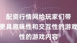 配资行情网给玩家们带来了更具趣味性和交互性的游戏内容
