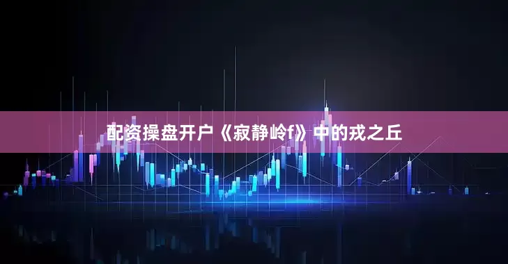 配资操盘开户《寂静岭f》中的戎之丘