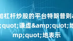 加杠杆炒股的平台特朗普则&quot;谦虚&quot;地表示