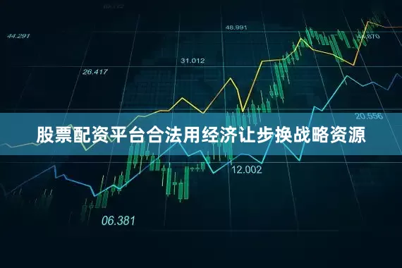 股票配资平台合法用经济让步换战略资源