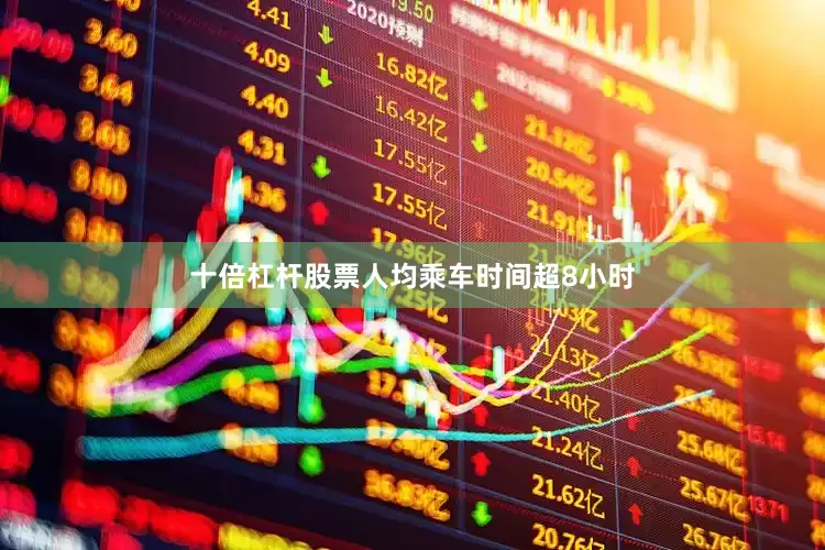 十倍杠杆股票人均乘车时间超8小时